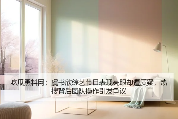 吃瓜黑料网：虞书欣综艺节目表现亮眼却遭质疑，热搜背后团队操作引发争议