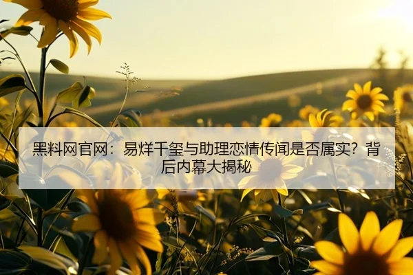 黑料网官网：易烊千玺与助理恋情传闻是否属实？背后内幕大揭秘
